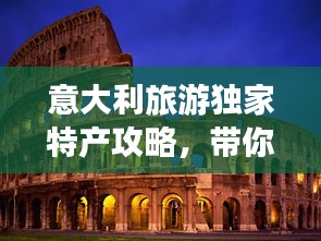 意大利旅游独家特产攻略，带你领略异国风情好物！