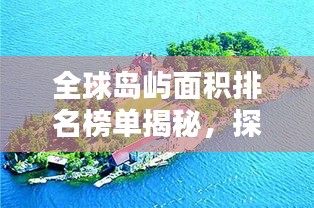 全球岛屿面积排名榜单揭秘，探索世界最大岛屿的壮观景色