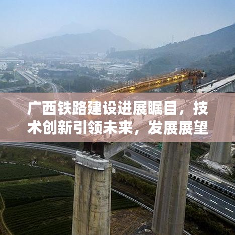 广西铁路建设进展瞩目，技术创新引领未来，发展展望令人期待