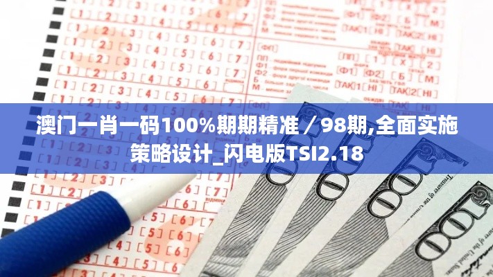 澳门一肖一码100%期期精准／98期,全面实施策略设计_闪电版TSI2.18