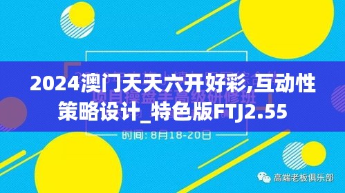 2024澳门天天六开好彩,互动性策略设计_特色版FTJ2.55