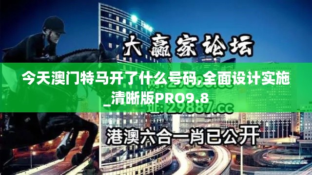 今天澳门特马开了什么号码,全面设计实施_清晰版PRO9.8