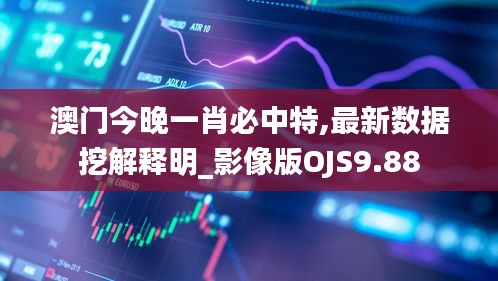 澳门今晚一肖必中特,最新数据挖解释明_影像版OJS9.88