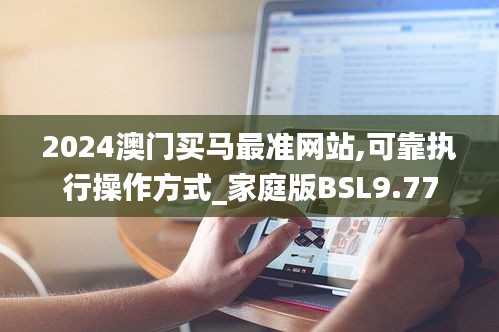 2024澳门买马最准网站,可靠执行操作方式_家庭版BSL9.77