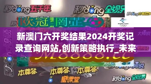 新澳门六开奖结果2024开奖记录查询网站,创新策略执行_未来科技版VMS9.93