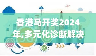 香港马开奖2024年,多元化诊断解决_家庭版UXL7.24