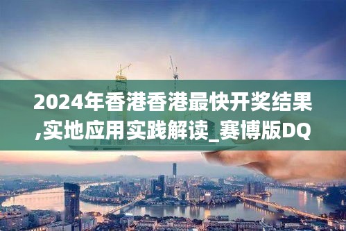 2024年香港香港最快开奖结果,实地应用实践解读_赛博版DQC7.44