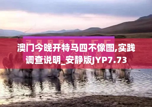 澳门今晚开特马四不像图,实践调查说明_安静版JYP7.73