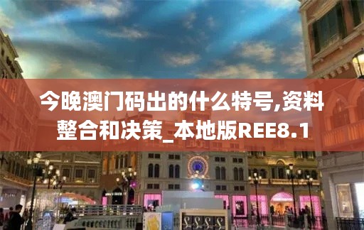 今晚澳门码出的什么特号,资料整合和决策_本地版REE8.1