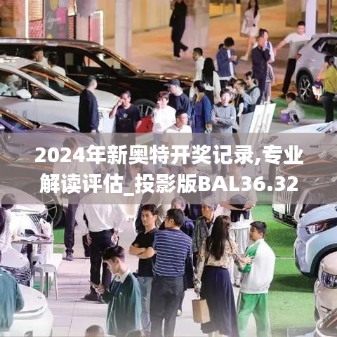 2024年新奥特开奖记录,专业解读评估_投影版BAL36.320