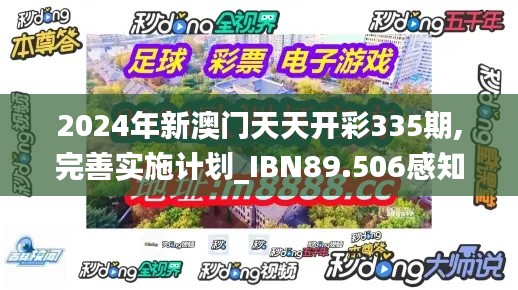 2024年新澳门天天开彩335期,完善实施计划_IBN89.506感知版