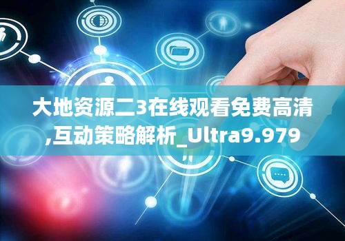 大地资源二3在线观看免费高清,互动策略解析_Ultra9.979