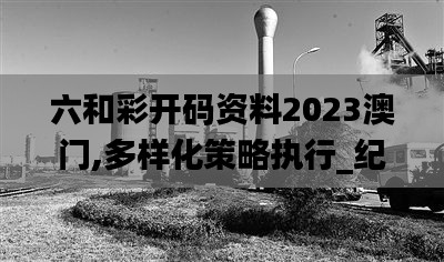 六和彩开码资料2023澳门,多样化策略执行_纪念版2.786