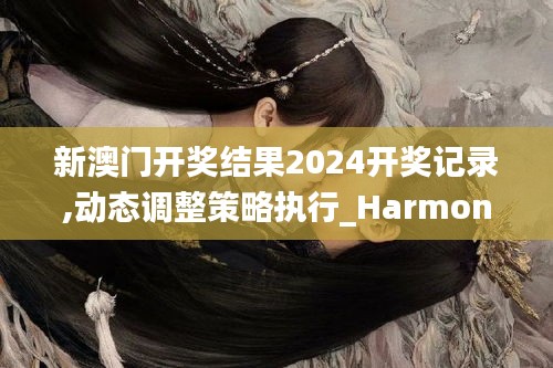 新澳门开奖结果2024开奖记录,动态调整策略执行_HarmonyOS9.636