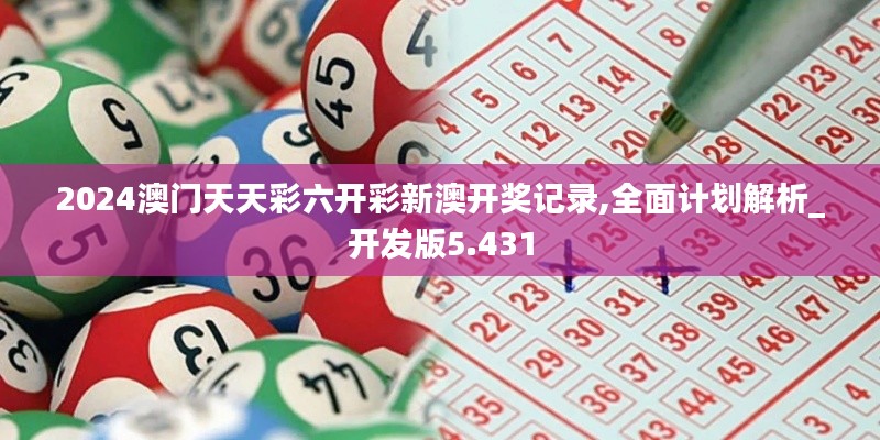 2024澳门天天彩六开彩新澳开奖记录,全面计划解析_开发版5.431