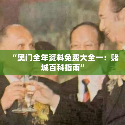 “奥门全年资料免费大全一：赌城百科指南”