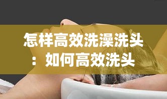 怎样高效洗澡洗头：如何高效洗头 