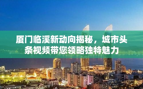 厦门临溪新动向揭秘，城市头条视频带您领略独特魅力