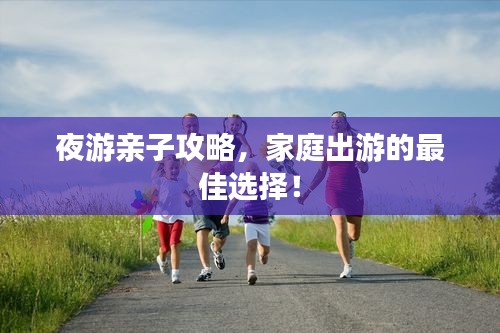 夜游亲子攻略，家庭出游的最佳选择！