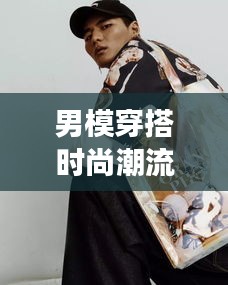 男模穿搭时尚潮流大解密，尽在掌握的潮流风尚图片展示