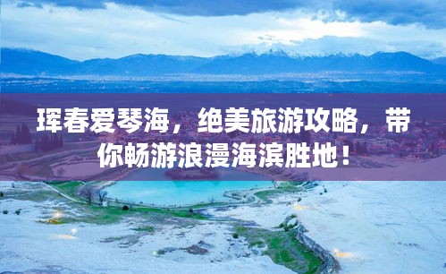珲春爱琴海，绝美旅游攻略，带你畅游浪漫海滨胜地！