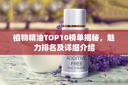 植物精油TOP10榜单揭秘，魅力排名及详细介绍