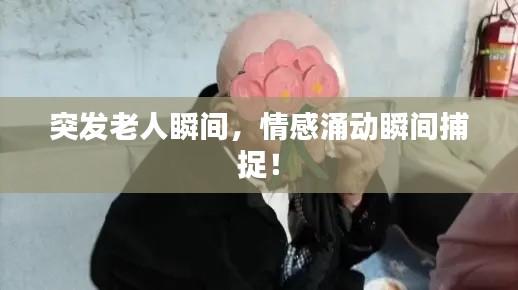突发老人瞬间，情感涌动瞬间捕捉！
