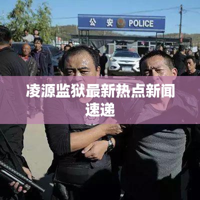 凌源监狱最新热点新闻速递