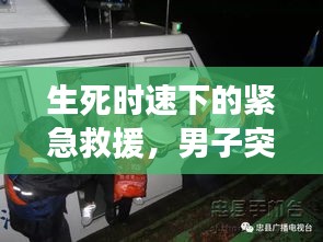 生死时速下的紧急救援，男子突发急病救治实录